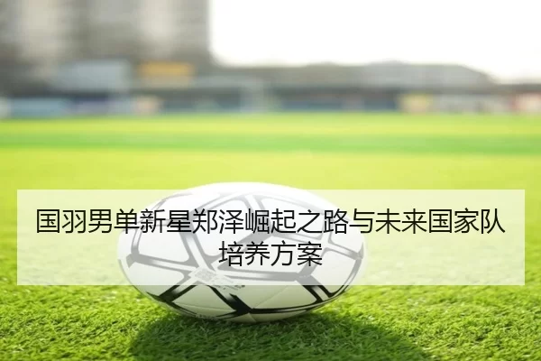 国羽男单新星郑泽崛起之路与未来国家队培养方案