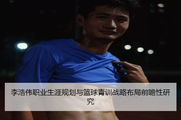 李浩伟职业生涯规划与篮球青训战略布局前瞻性研究