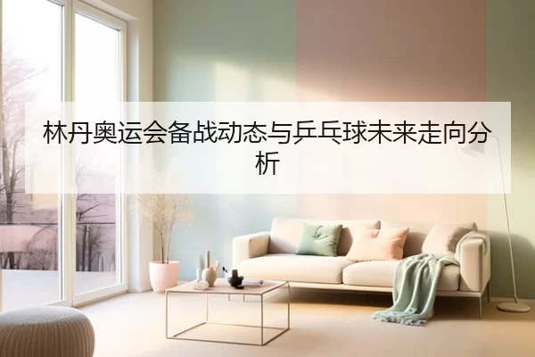 林丹奥运会备战动态与乒乓球未来走向分析