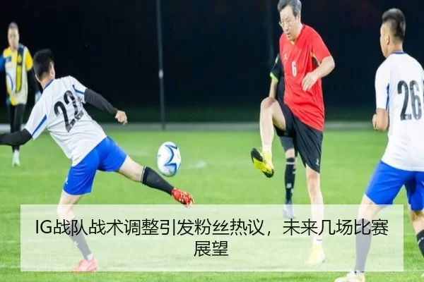 IG战队战术调整引发粉丝热议，未来几场比赛展望